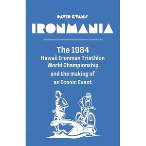 Ironmania: The 1984 Hawaii Ironman Triathlon World Championship and the making o